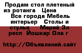 Продам стол плетеный из ротанга › Цена ­ 34 300 - Все города Мебель, интерьер » Столы и стулья   . Марий Эл респ.,Йошкар-Ола г.